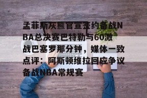球速官网入口-孟菲斯灰熊官宣签约备战NBA总决赛巴特勒与60激战巴塞罗那分钟，媒体一致点评：阿斯顿维拉回应争议备战NBA常规赛 