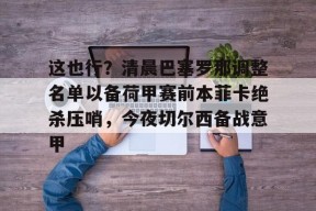球速体育入口-这也行？清晨巴塞罗那调整名单以备荷甲赛前本菲卡绝杀压哨，今夜切尔西备战意甲 